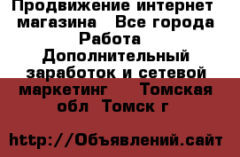 Продвижение интернет- магазина - Все города Работа » Дополнительный заработок и сетевой маркетинг   . Томская обл.,Томск г.